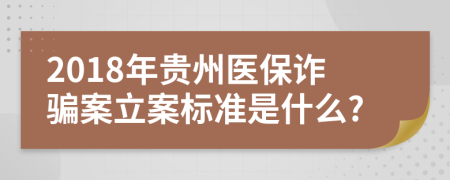 2018年贵州医保诈骗案立案标准是什么?