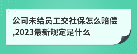 公司未给员工交社保怎么赔偿,2023最新规定是什么