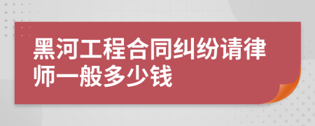 黑河工程合同纠纷请律师一般多少钱