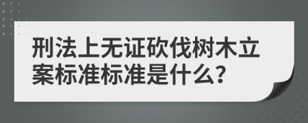 刑法上无证砍伐树木立案标准标准是什么？