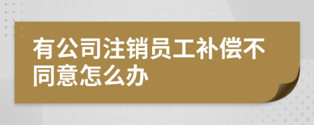 有公司注销员工补偿不同意怎么办