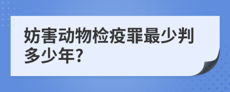 妨害动物检疫罪最少判多少年?