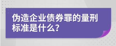 伪造企业债券罪的量刑标准是什么？