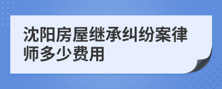 沈阳房屋继承纠纷案律师多少费用