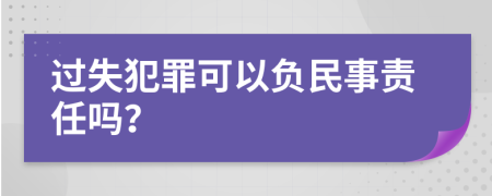 过失犯罪可以负民事责任吗？