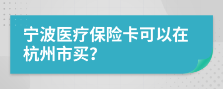 宁波医疗保险卡可以在杭州市买？