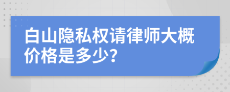 白山隐私权请律师大概价格是多少？