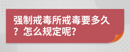 强制戒毒所戒毒要多久？怎么规定呢？