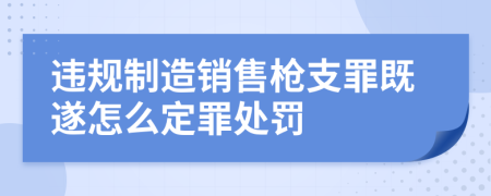 违规制造销售枪支罪既遂怎么定罪处罚