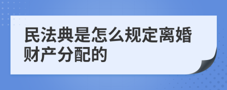 民法典是怎么规定离婚财产分配的