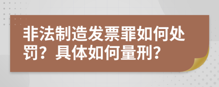 非法制造发票罪如何处罚？具体如何量刑？