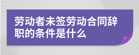 劳动者未签劳动合同辞职的条件是什么