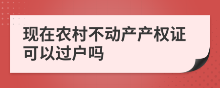 现在农村不动产产权证可以过户吗