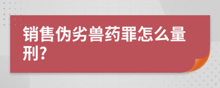销售伪劣兽药罪怎么量刑?