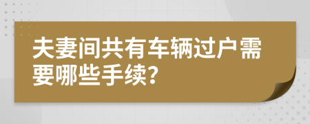 夫妻间共有车辆过户需要哪些手续？