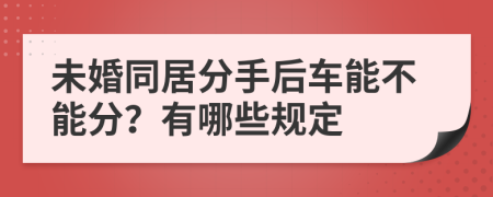 未婚同居分手后车能不能分？有哪些规定