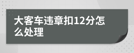 大客车违章扣12分怎么处理