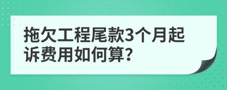 拖欠工程尾款3个月起诉费用如何算？