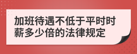 加班待遇不低于平时时薪多少倍的法律规定