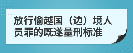 放行偷越国（边）境人员罪的既遂量刑标准