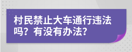 村民禁止大车通行违法吗？有没有办法？
