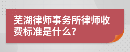 芜湖律师事务所律师收费标准是什么？