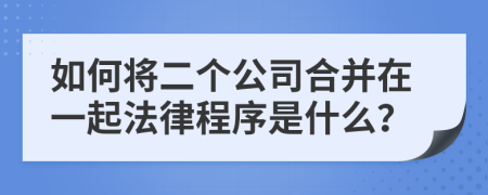 如何将二个公司合并在一起法律程序是什么？