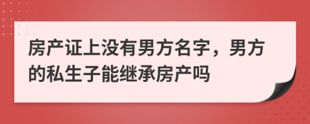 房产证上没有男方名字，男方的私生子能继承房产吗