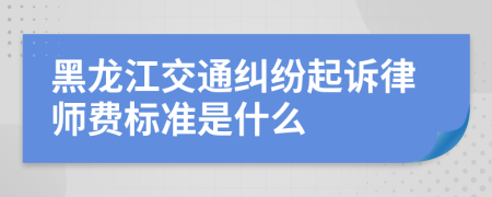 黑龙江交通纠纷起诉律师费标准是什么