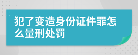 犯了变造身份证件罪怎么量刑处罚