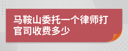 马鞍山委托一个律师打官司收费多少