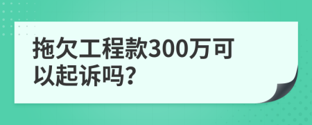 拖欠工程款300万可以起诉吗？