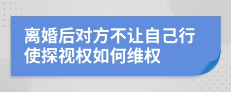 离婚后对方不让自己行使探视权如何维权