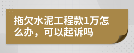 拖欠水泥工程款1万怎么办，可以起诉吗