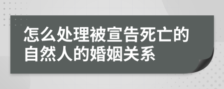 怎么处理被宣告死亡的自然人的婚姻关系
