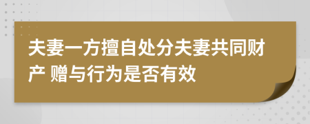 夫妻一方擅自处分夫妻共同财产 赠与行为是否有效