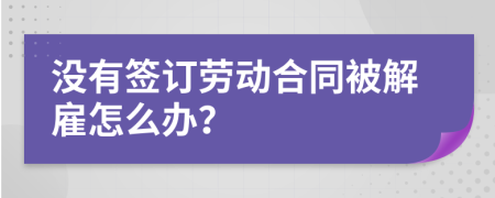 没有签订劳动合同被解雇怎么办？