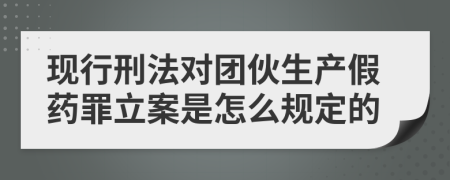 现行刑法对团伙生产假药罪立案是怎么规定的