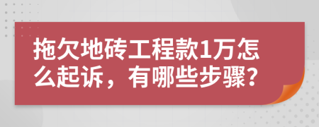 拖欠地砖工程款1万怎么起诉，有哪些步骤？