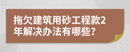 拖欠建筑用砂工程款2年解决办法有哪些？