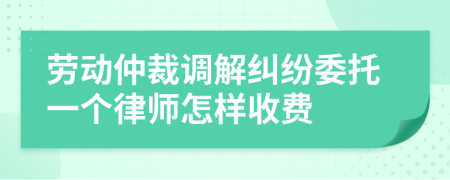 劳动仲裁调解纠纷委托一个律师怎样收费