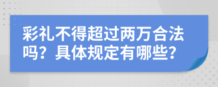 彩礼不得超过两万合法吗？具体规定有哪些？