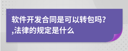 软件开发合同是可以转包吗？,法律的规定是什么