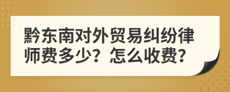 黔东南对外贸易纠纷律师费多少？怎么收费？