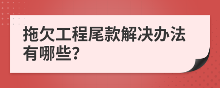 拖欠工程尾款解决办法有哪些？