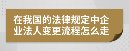 在我国的法律规定中企业法人变更流程怎么走