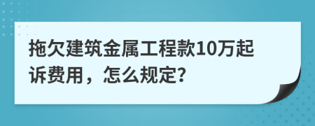 拖欠建筑金属工程款10万起诉费用，怎么规定？