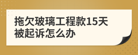 拖欠玻璃工程款15天被起诉怎么办