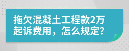 拖欠混凝土工程款2万起诉费用，怎么规定？