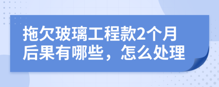 拖欠玻璃工程款2个月后果有哪些，怎么处理